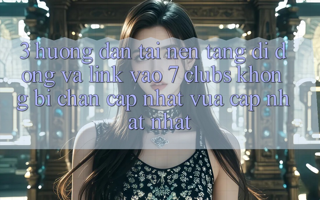 3. Hướng Dẫn Tải Nền tảng di động Và Link Vào 7 clubs Không Bị Chặn - Cập Nhật Vừa cập nhật Nhất