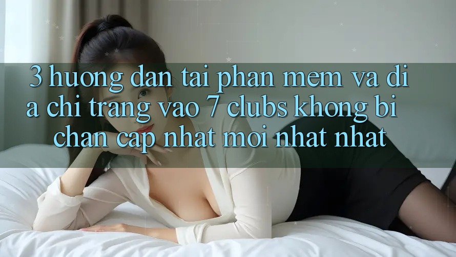 3. Hướng Dẫn Tải Phần mềm Và Địa chỉ trang Vào 7 clubs Không Bị Chặn - Cập Nhật Mới nhất Nhất