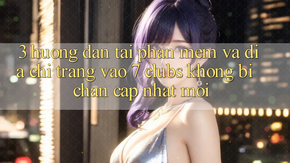 3. Hướng Dẫn Tải Phần mềm Và Địa chỉ trang Vào 7 clubs Không Bị Chặn - Cập Nhật Mới