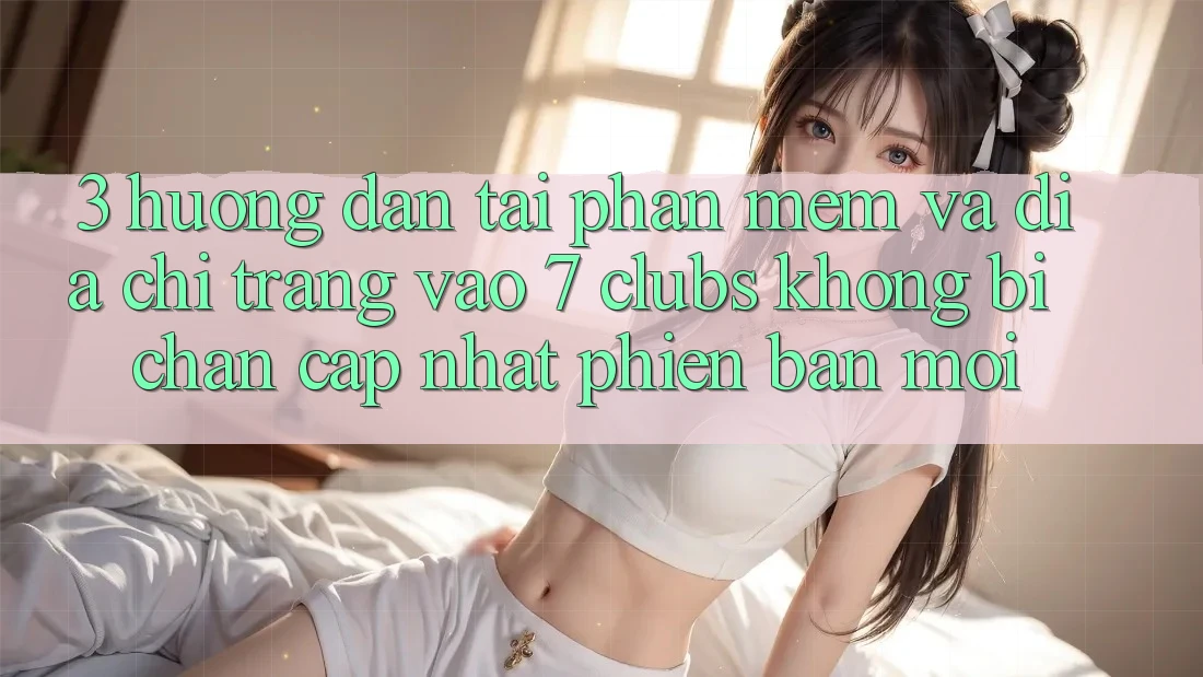 3. Hướng Dẫn Tải Phần mềm Và Địa chỉ trang Vào 7 clubs Không Bị Chặn - Cập Nhật Phiên bản mới