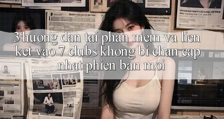 3. Hướng Dẫn Tải Phần mềm Và Liên kết Vào 7 clubs Không Bị Chặn - Cập Nhật Phiên bản mới 3. Hướng Dẫn Tải Phần mềm Và Liên kết Vào 7 clubs Không Bị Chặn - Cập Nhật Phiên bản mới