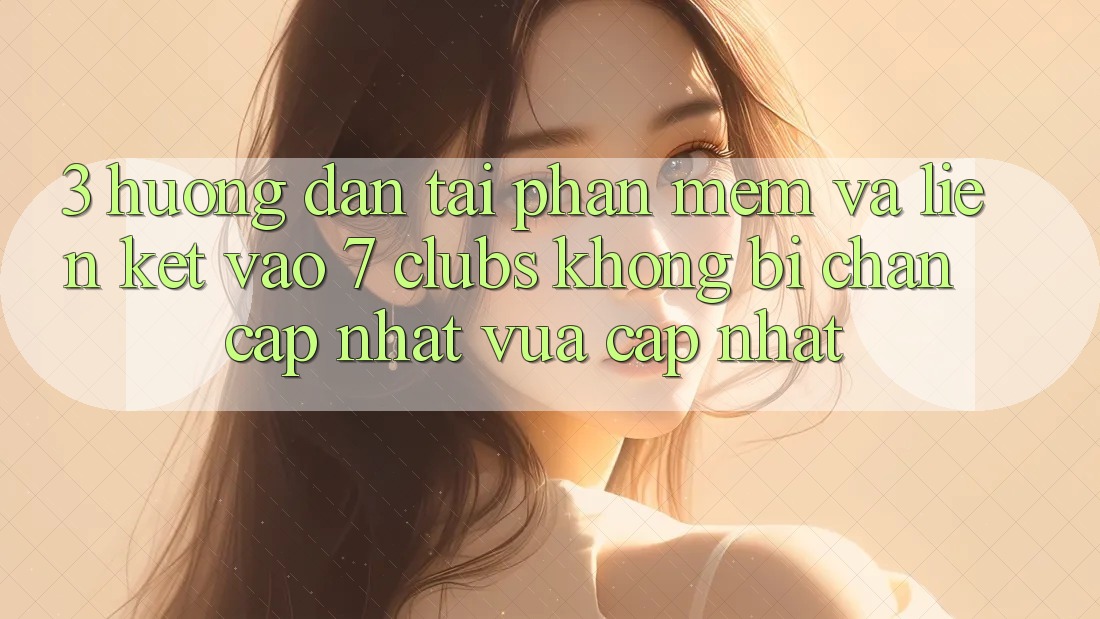3. Hướng Dẫn Tải Phần mềm Và Liên kết Vào 7 clubs Không Bị Chặn - Cập Nhật Vừa cập nhật