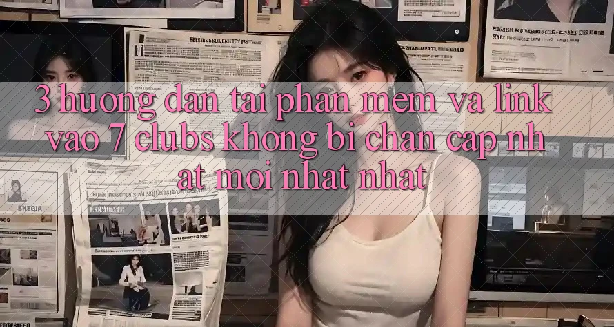 3. Hướng Dẫn Tải Phần mềm Và Link Vào 7 clubs Không Bị Chặn - Cập Nhật Mới nhất Nhất