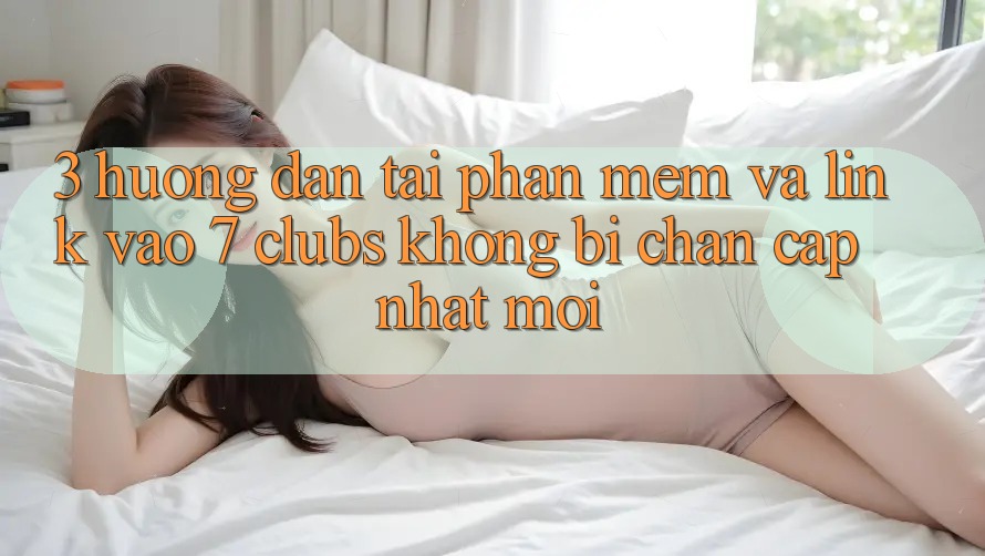 3. Hướng Dẫn Tải Phần mềm Và Link Vào 7 clubs Không Bị Chặn - Cập Nhật Mới 3. Hướng Dẫn Tải Phần mềm Và Link Vào 7 clubs Không Bị Chặn - Cập Nhật Mới