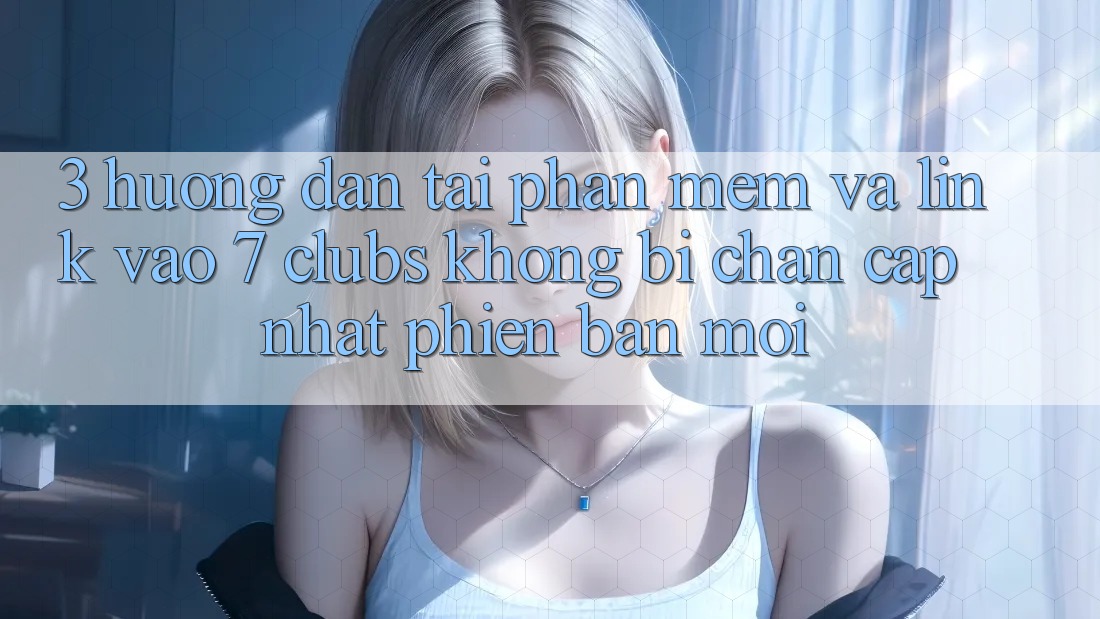 3. Hướng Dẫn Tải Phần mềm Và Link Vào 7 clubs Không Bị Chặn - Cập Nhật Phiên bản mới