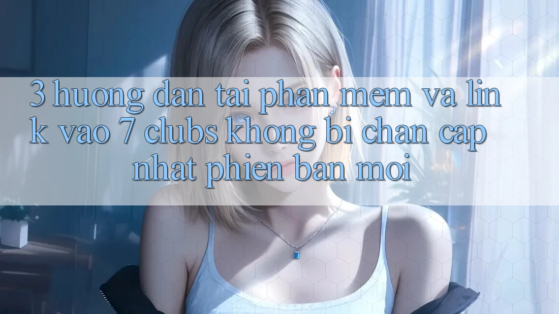 3. Hướng Dẫn Tải Phần mềm Và Link Vào 7 clubs Không Bị Chặn - Cập Nhật Phiên bản mới