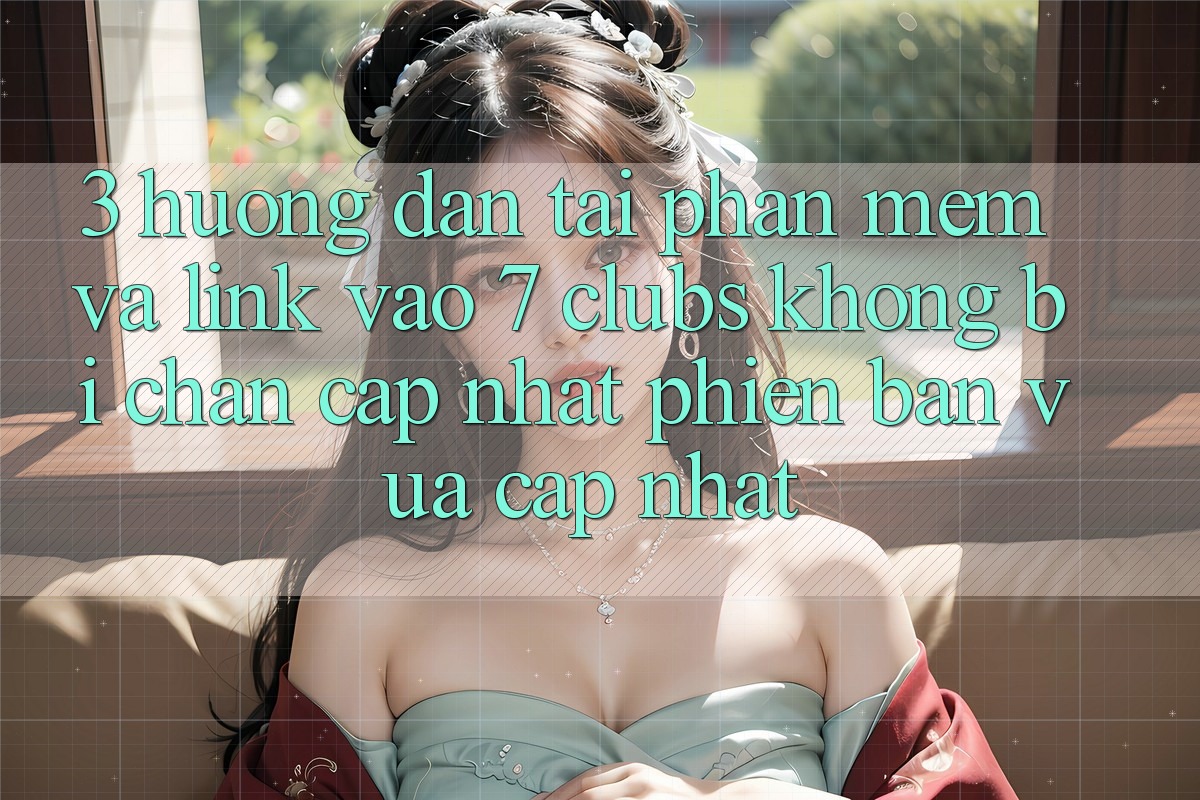 3. Hướng Dẫn Tải Phần mềm Và Link Vào 7 clubs Không Bị Chặn - Cập Nhật Phiên bản vừa cập nhật
