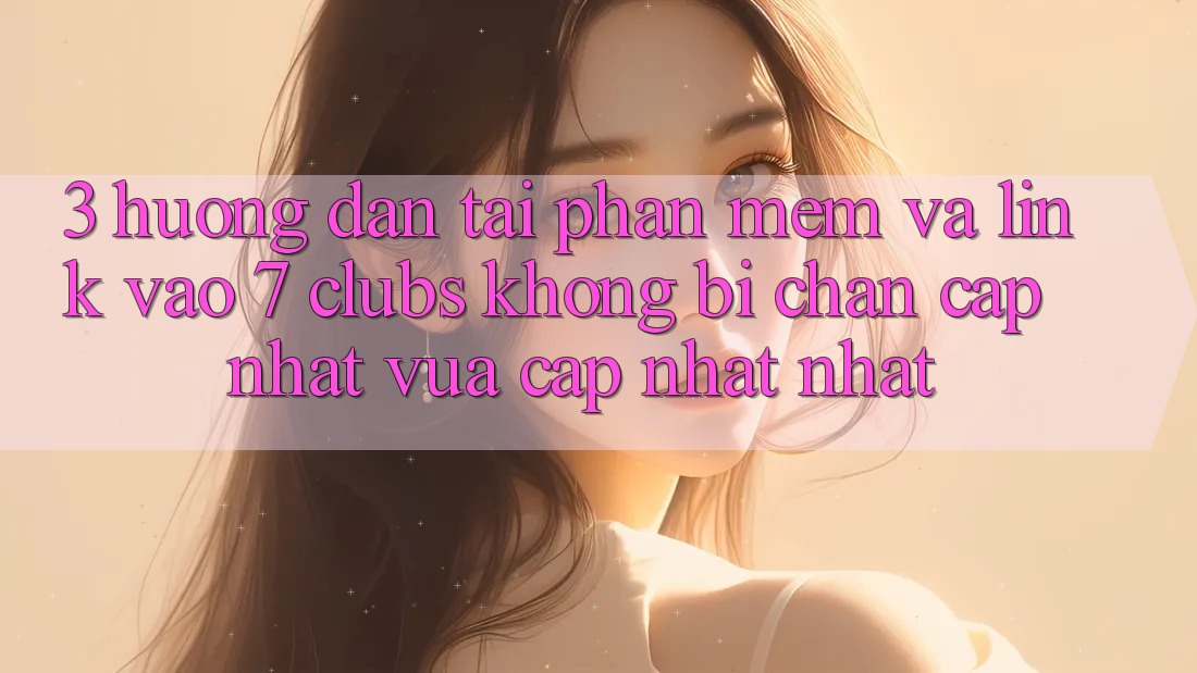 3. Hướng Dẫn Tải Phần mềm Và Link Vào 7 clubs Không Bị Chặn - Cập Nhật Vừa cập nhật Nhất