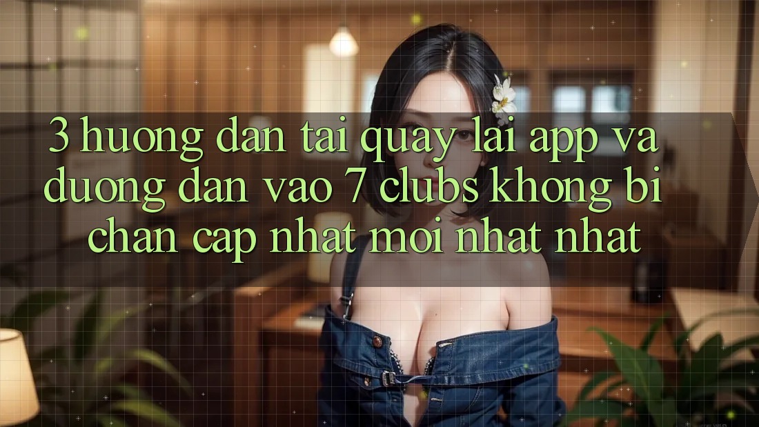 3. Hướng Dẫn Tải quay lại App Và Đường dẫn Vào 7 clubs Không Bị Chặn - Cập Nhật Mới nhất Nhất