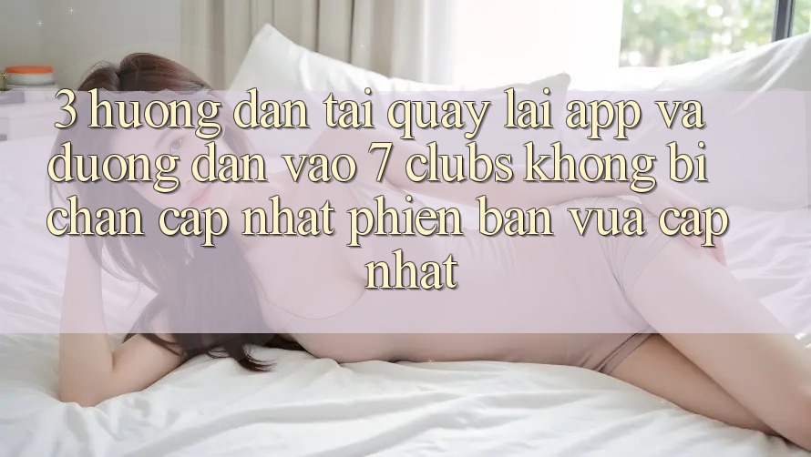 3. Hướng Dẫn Tải quay lại App Và Đường dẫn Vào 7 clubs Không Bị Chặn - Cập Nhật Phiên bản vừa cập nhật