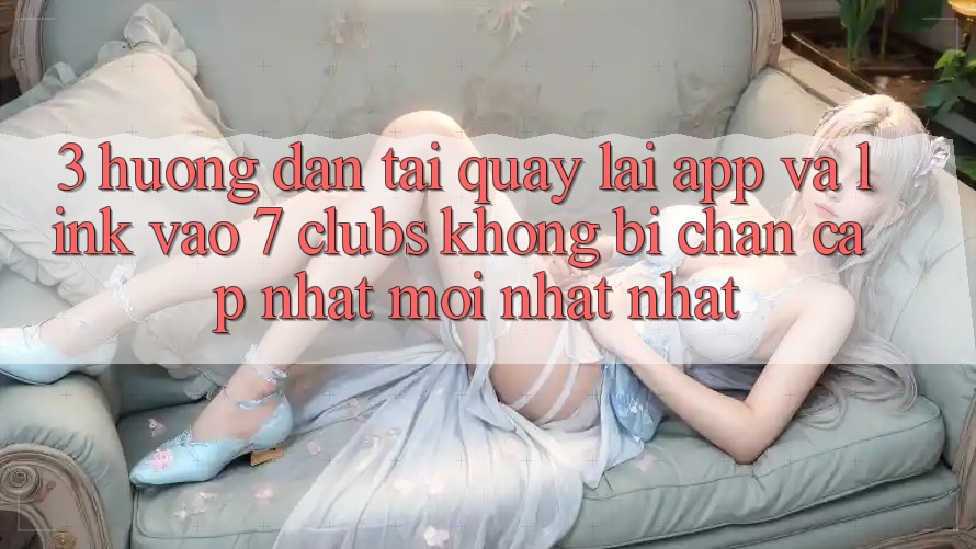 3. Hướng Dẫn Tải quay lại App Và Link Vào 7 clubs Không Bị Chặn - Cập Nhật Mới nhất Nhất