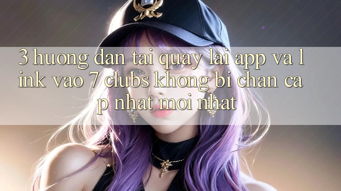3. Hướng Dẫn Tải quay lại App Và Link Vào 7 clubs Không Bị Chặn - Cập Nhật Mới Nhất