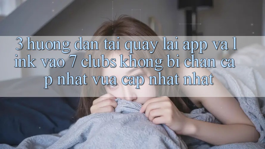 3. Hướng Dẫn Tải quay lại App Và Link Vào 7 clubs Không Bị Chặn - Cập Nhật Vừa cập nhật Nhất