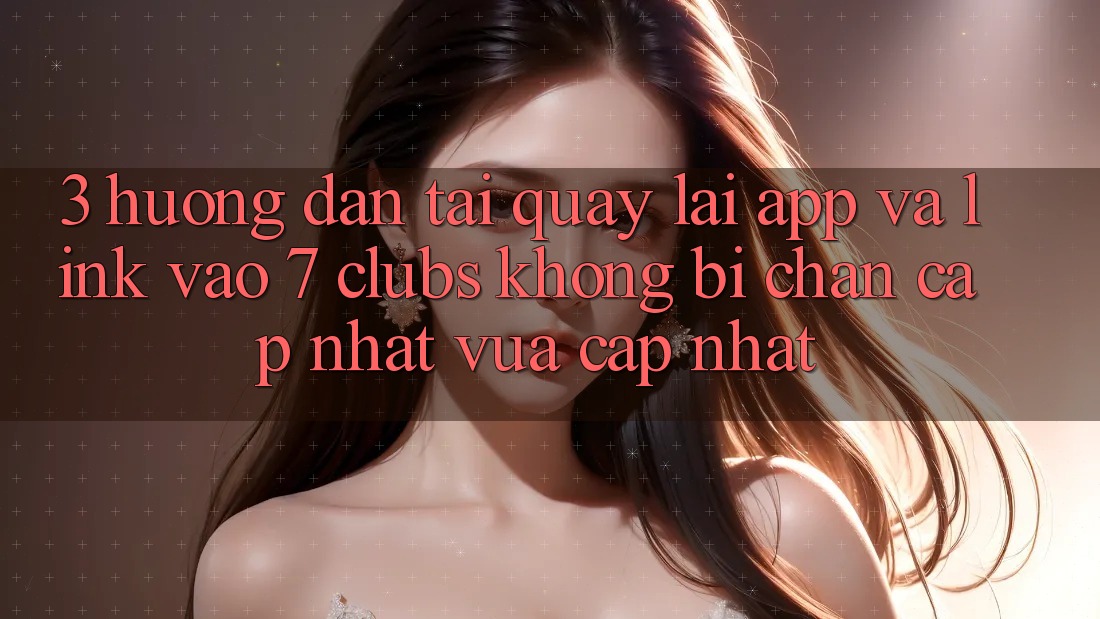 3. Hướng Dẫn Tải quay lại App Và Link Vào 7 clubs Không Bị Chặn - Cập Nhật Vừa cập nhật