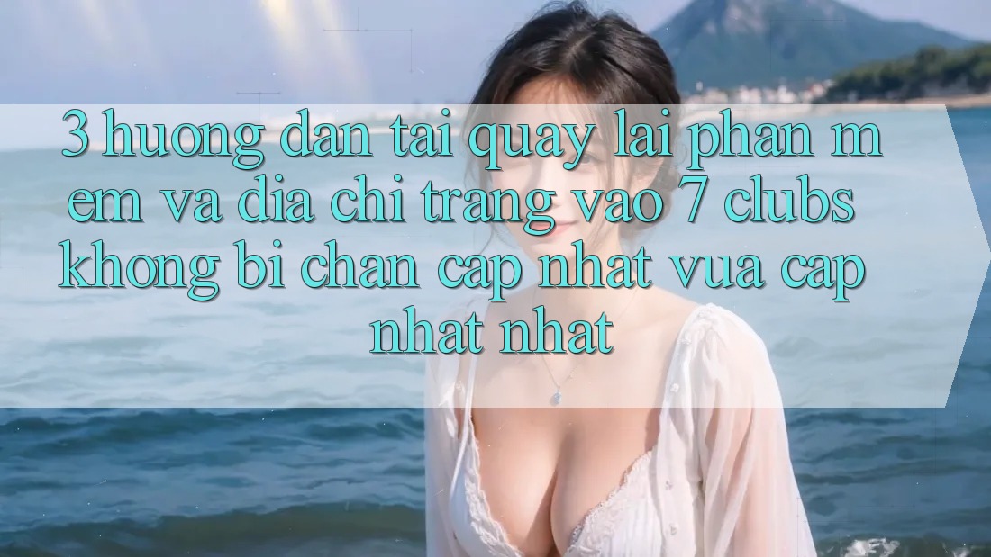 3. Hướng Dẫn Tải quay lại Phần mềm Và Địa chỉ trang Vào 7 clubs Không Bị Chặn - Cập Nhật Vừa cập nhật Nhất 3. Hướng Dẫn Tải quay lại Phần mềm Và Địa chỉ trang Vào 7 clubs Không Bị Chặn - Cập Nhật Vừa cập nhật Nhất