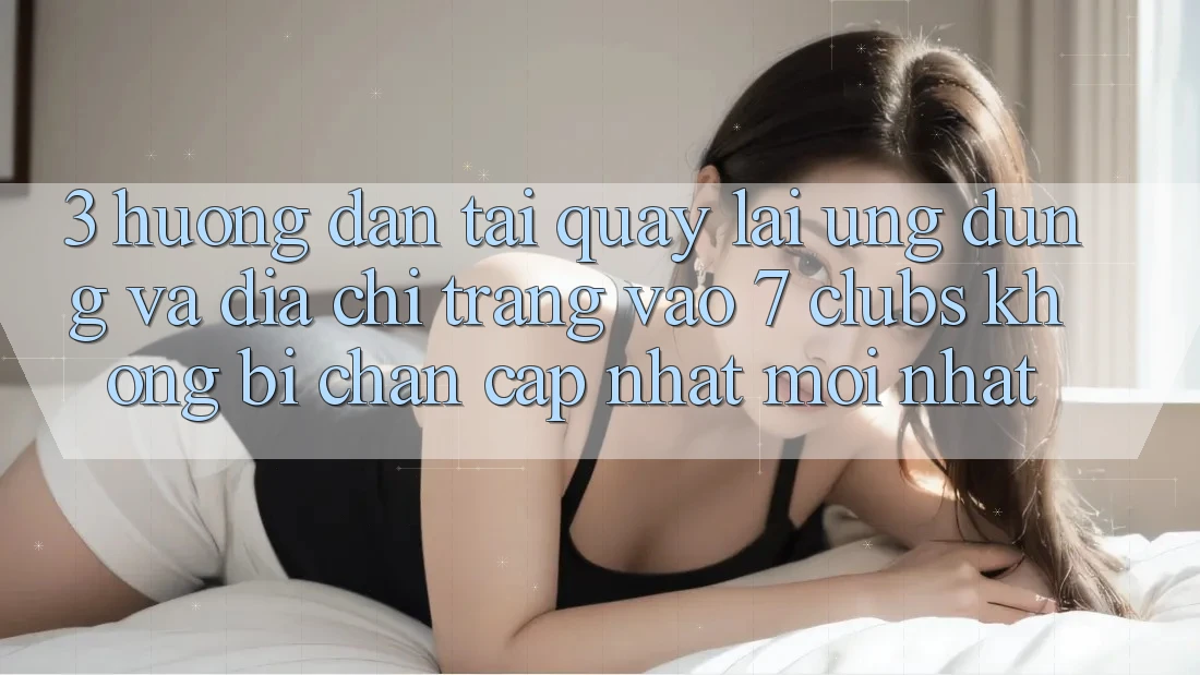 3. Hướng Dẫn Tải quay lại Ứng dụng Và Địa chỉ trang Vào 7 clubs Không Bị Chặn - Cập Nhật Mới Nhất