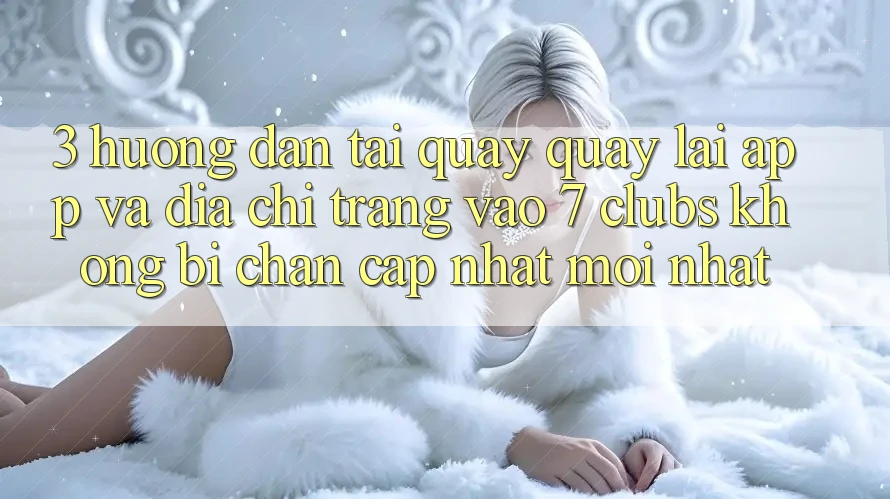 3. Hướng Dẫn Tải quay quay lại App Và Địa chỉ trang Vào 7 clubs Không Bị Chặn - Cập Nhật Mới Nhất