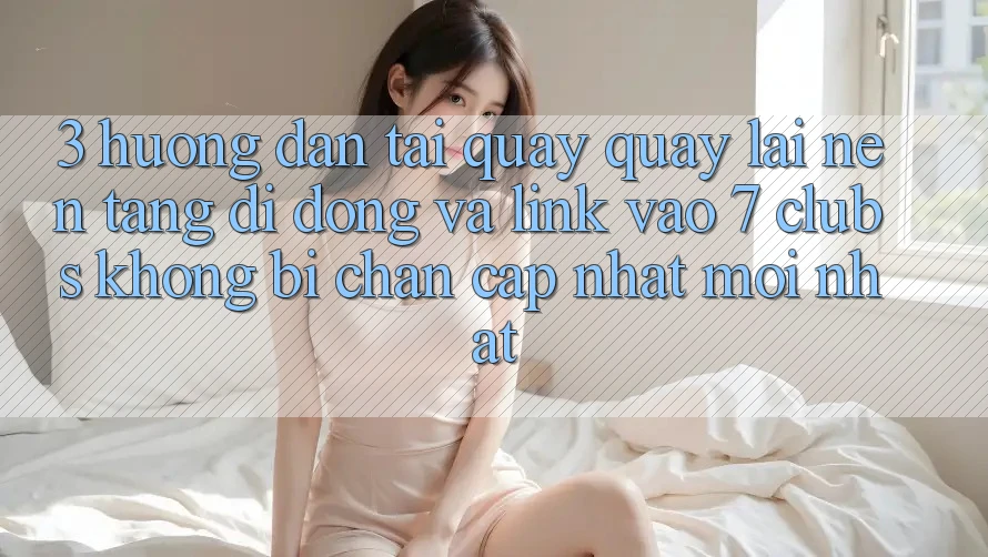 3. Hướng Dẫn Tải quay quay lại Nền tảng di động Và Link Vào 7 clubs Không Bị Chặn - Cập Nhật Mới Nhất