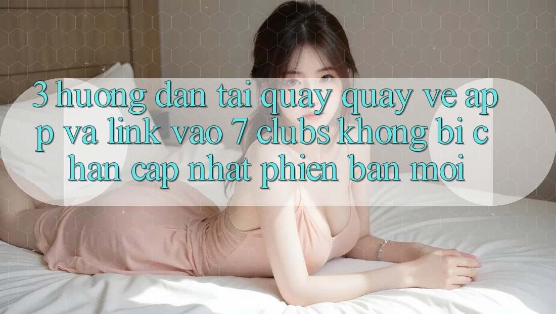 3. Hướng Dẫn Tải quay quay về App Và Link Vào 7 clubs Không Bị Chặn - Cập Nhật Phiên bản mới