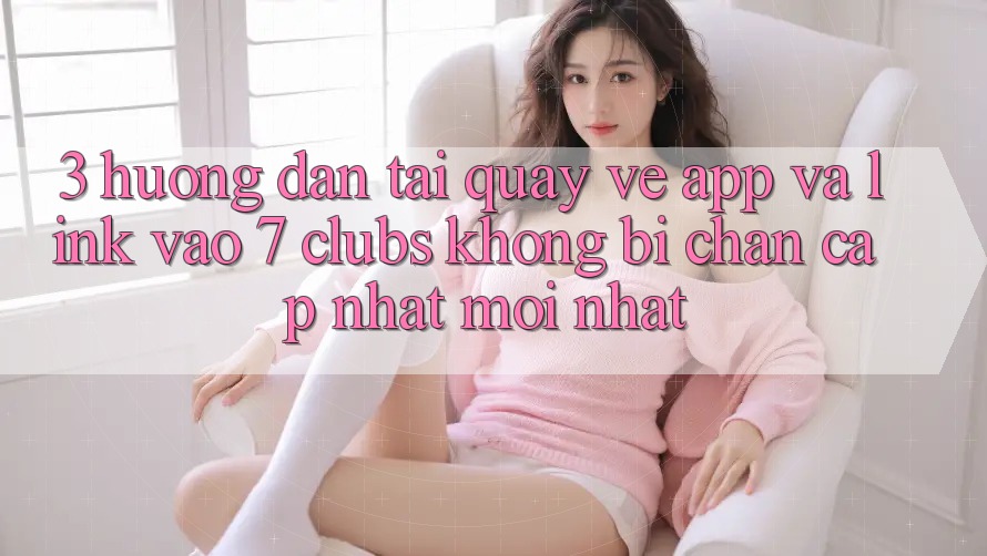 3. Hướng Dẫn Tải quay về App Và Link Vào 7 clubs Không Bị Chặn - Cập Nhật Mới Nhất