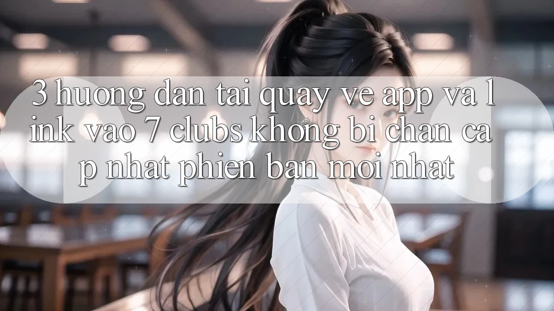 3. Hướng dẫn Tải quay về App Và Link Vào 7 clubs Không Bị Chặn - Cập Nhật Phiên bản mới Nhất