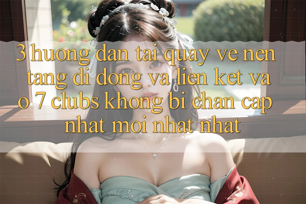 3. Hướng Dẫn Tải quay về Nền tảng di động Và Liên kết Vào 7 clubs Không Bị Chặn - Cập Nhật Mới nhất Nhất