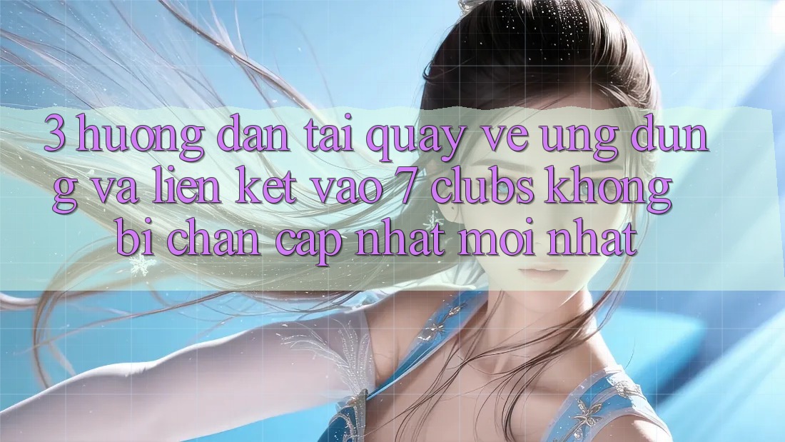 3. Hướng Dẫn Tải quay về Ứng dụng Và Liên kết Vào 7 clubs Không Bị Chặn - Cập Nhật Mới Nhất