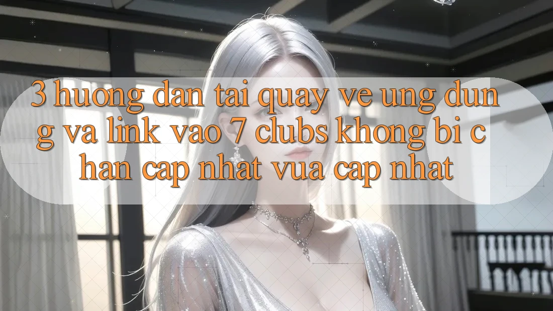 3. Hướng Dẫn Tải quay về Ứng dụng Và Link Vào 7 clubs Không Bị Chặn - Cập Nhật Vừa cập nhật