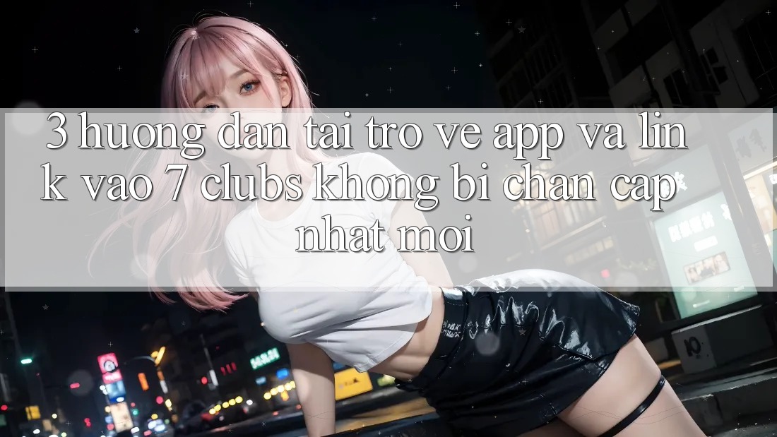 3. Hướng Dẫn Tải trở về App Và Link Vào 7 clubs Không Bị Chặn - Cập Nhật Mới 3. Hướng Dẫn Tải trở về App Và Link Vào 7 clubs Không Bị Chặn - Cập Nhật Mới