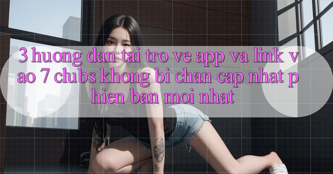 3. Hướng Dẫn Tải trở về App Và Link Vào 7 clubs Không Bị Chặn - Cập Nhật Phiên bản mới Nhất