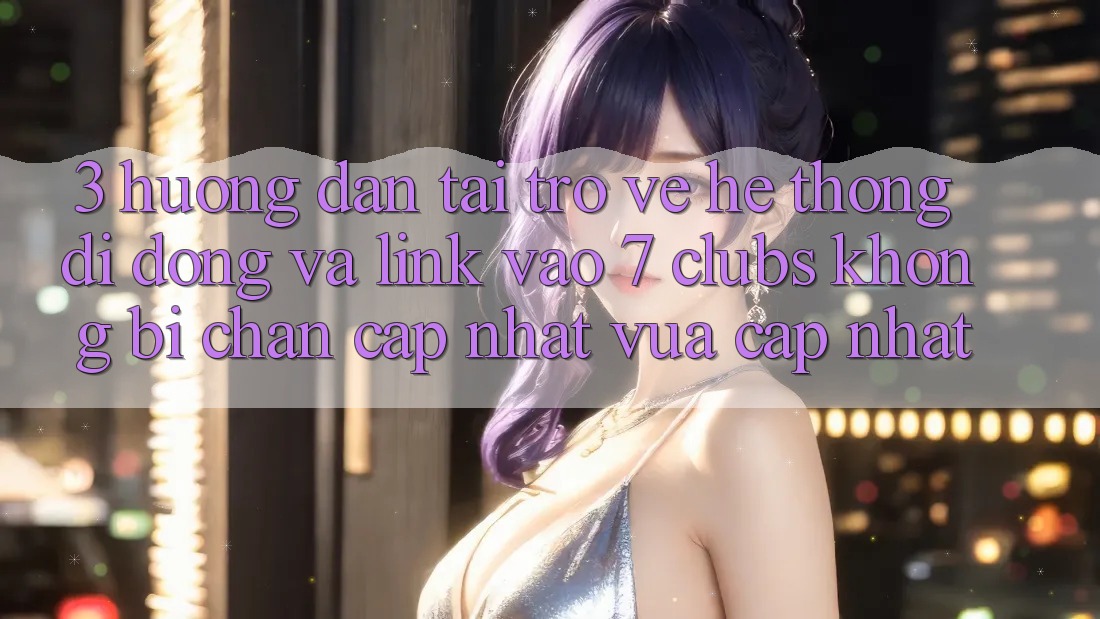 3. Hướng Dẫn Tải trở về Hệ thống di động Và Link Vào 7 clubs Không Bị Chặn - Cập Nhật Vừa cập nhật