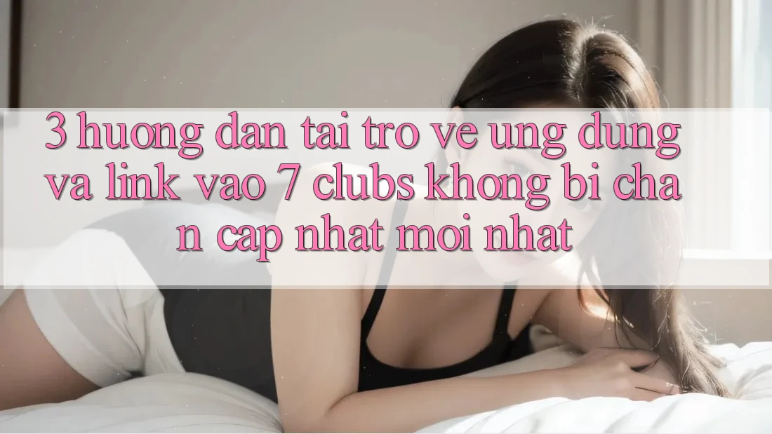 3. Hướng Dẫn Tải trở về Ứng dụng Và Link Vào 7 clubs Không Bị Chặn - Cập Nhật Mới Nhất
