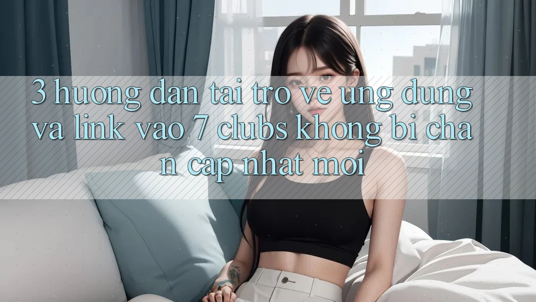 3. Hướng Dẫn Tải trở về Ứng dụng Và Link Vào 7 clubs Không Bị Chặn - Cập Nhật Mới