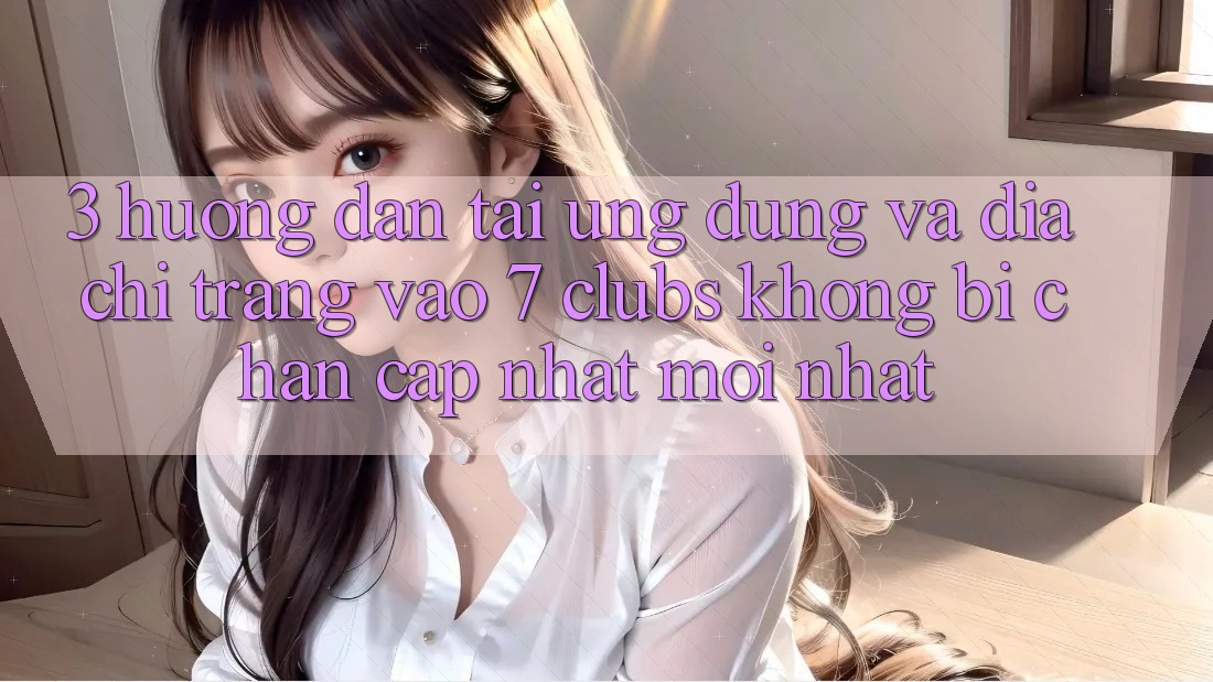 3. Hướng Dẫn Tải Ứng dụng Và Địa chỉ trang Vào 7 clubs Không Bị Chặn - Cập Nhật Mới Nhất