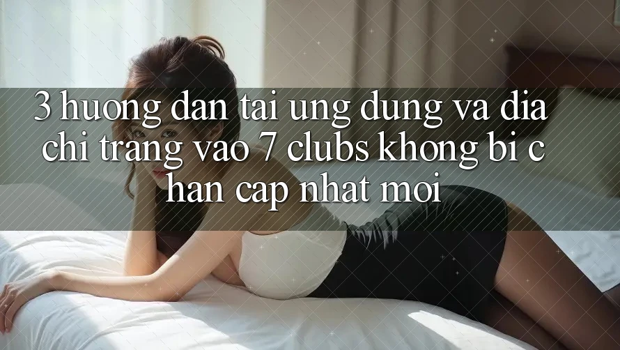 3. Hướng Dẫn Tải Ứng dụng Và Địa chỉ trang Vào 7 clubs Không Bị Chặn - Cập Nhật Mới