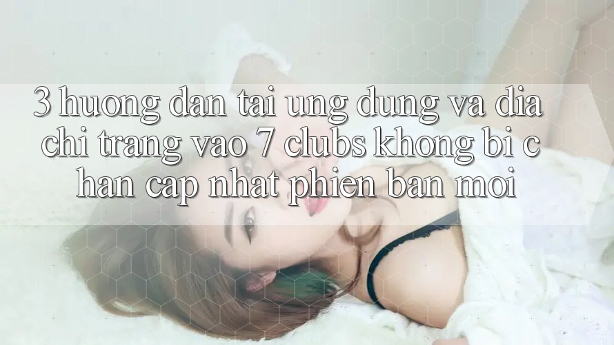 3. Hướng Dẫn Tải Ứng dụng Và Địa chỉ trang Vào 7 clubs Không Bị Chặn - Cập Nhật Phiên bản mới