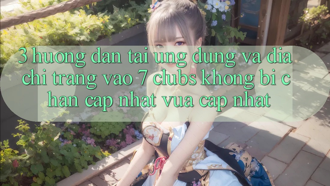 3. Hướng Dẫn Tải Ứng dụng Và Địa chỉ trang Vào 7 clubs Không Bị Chặn - Cập Nhật Vừa cập nhật