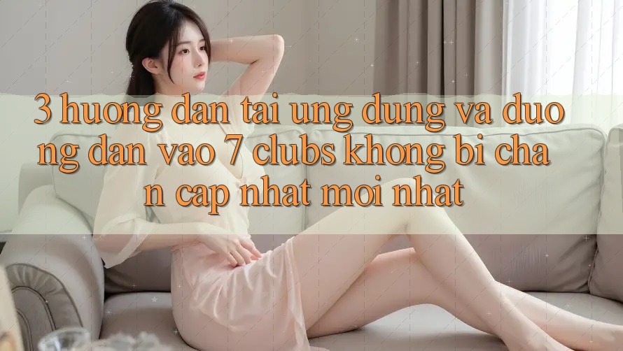3. Hướng Dẫn Tải Ứng dụng Và Đường dẫn Vào 7 clubs Không Bị Chặn - Cập Nhật Mới Nhất