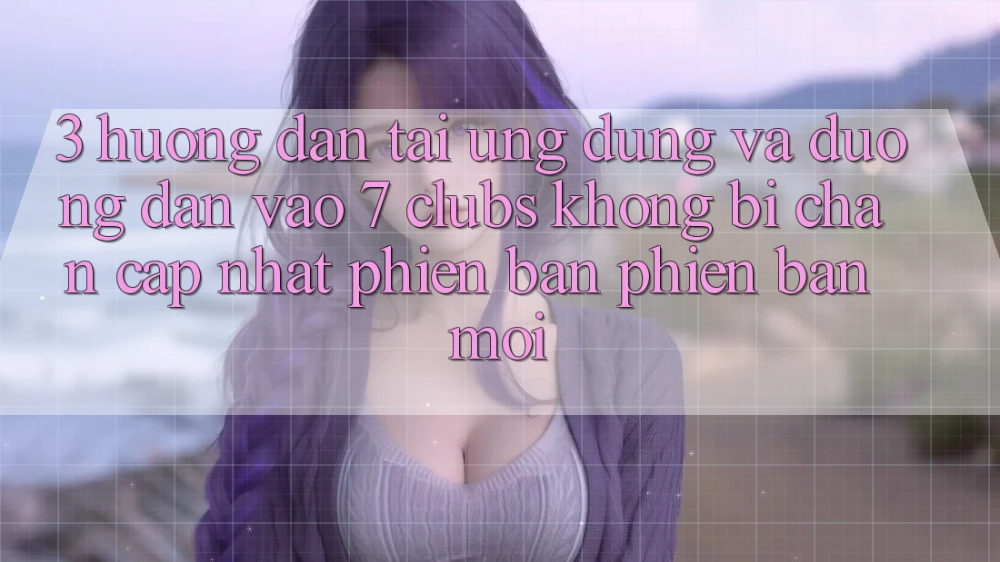 3. Hướng Dẫn Tải Ứng dụng Và Đường dẫn Vào 7 clubs Không Bị Chặn - Cập Nhật Phiên bản phiên bản mới