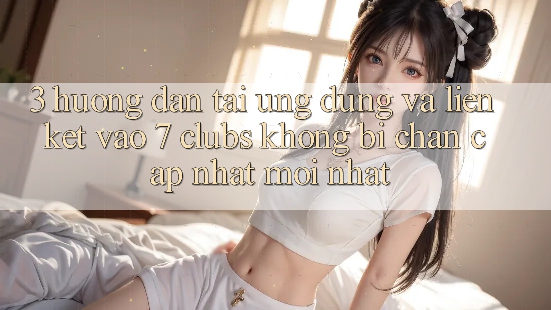 3. Hướng Dẫn Tải Ứng dụng Và Liên kết Vào 7 clubs Không Bị Chặn - Cập Nhật Mới nhất