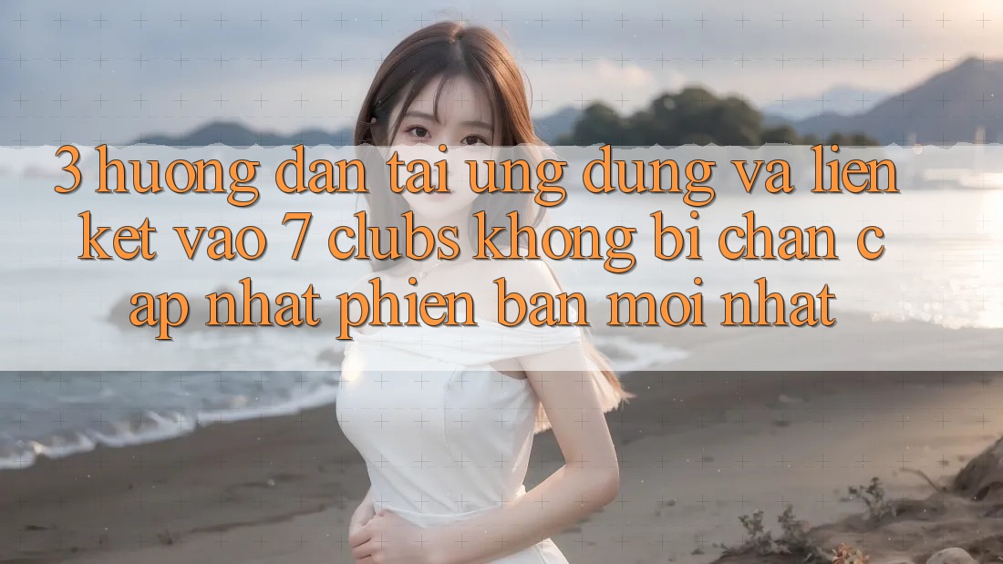 3. Hướng Dẫn Tải Ứng dụng Và Liên kết Vào 7 clubs Không Bị Chặn - Cập Nhật Phiên bản mới nhất