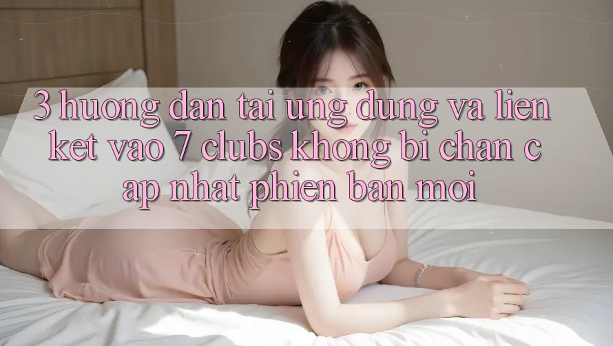 3. Hướng Dẫn Tải Ứng dụng Và Liên kết Vào 7 clubs Không Bị Chặn - Cập Nhật Phiên bản mới