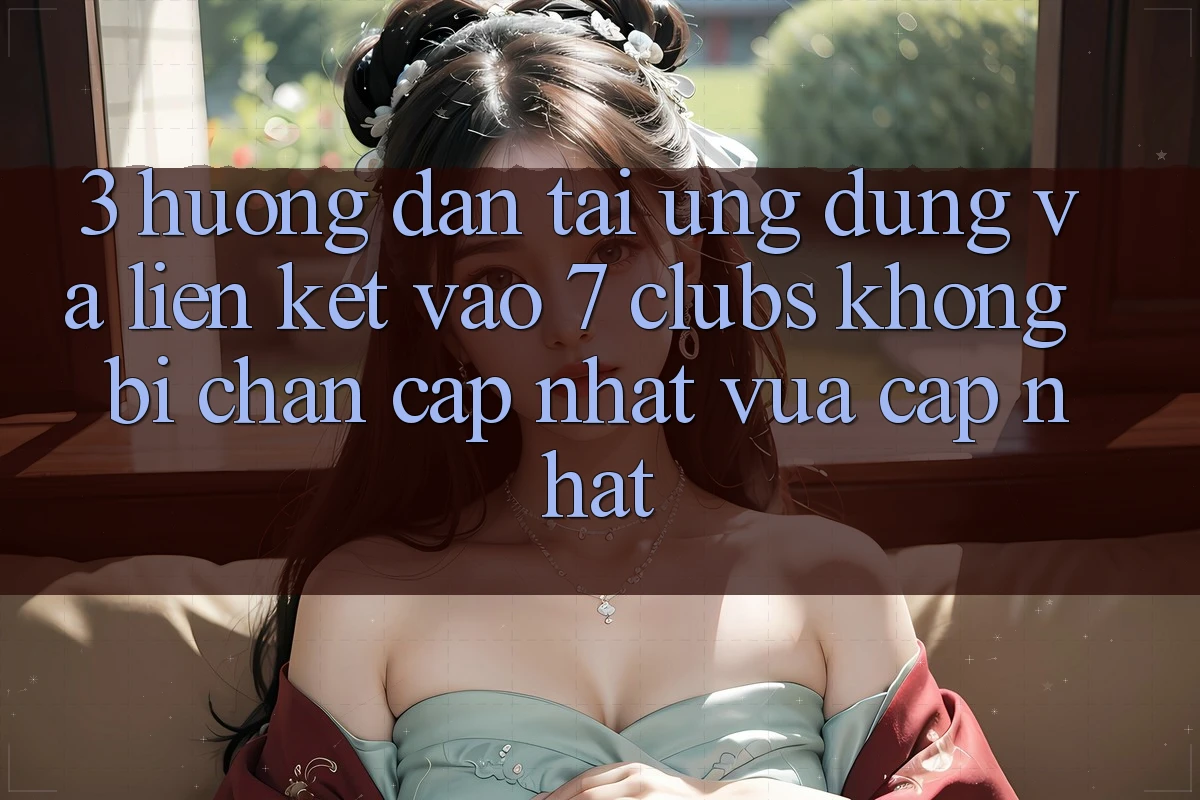 3. Hướng Dẫn Tải Ứng dụng Và Liên kết Vào 7 clubs Không Bị Chặn - Cập Nhật Vừa cập nhật