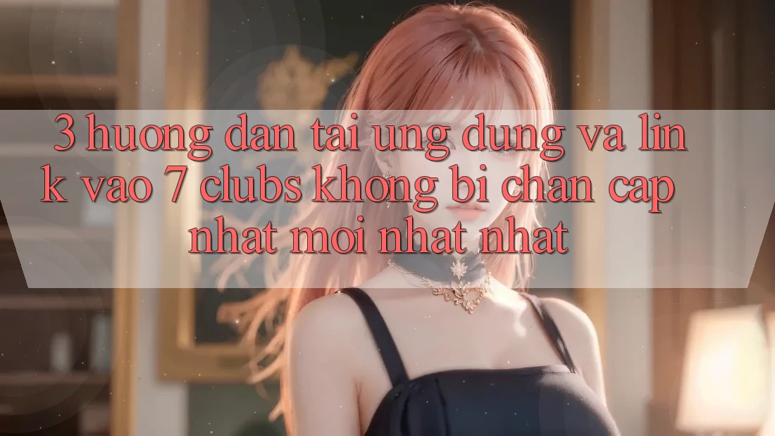 3. Hướng Dẫn Tải Ứng dụng Và Link Vào 7 clubs Không Bị Chặn - Cập Nhật Mới nhất Nhất