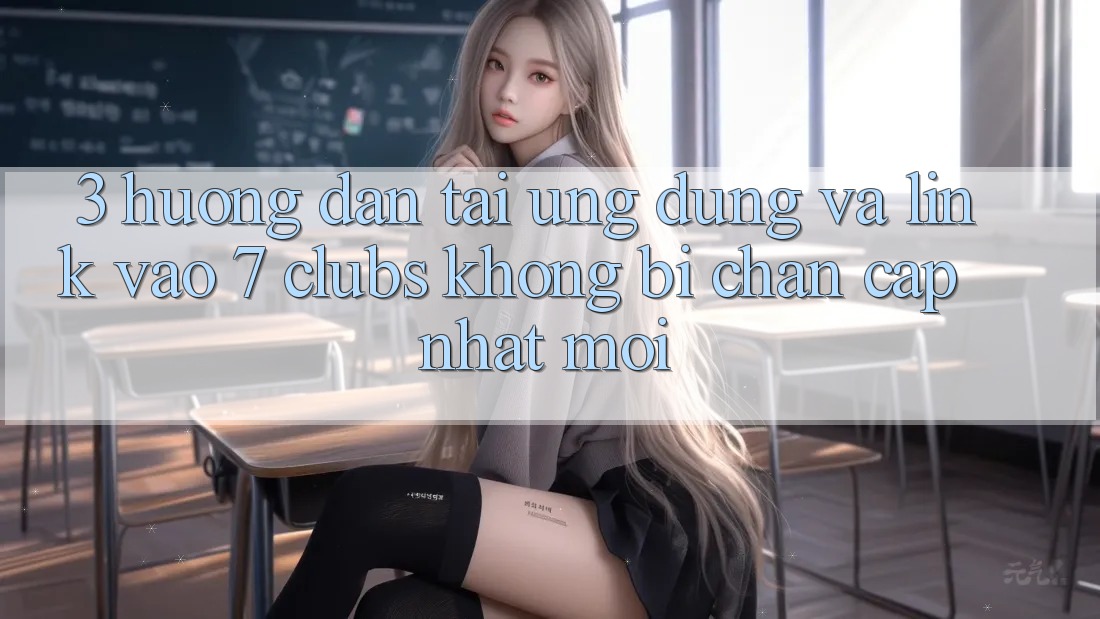 3. Hướng Dẫn Tải Ứng dụng Và Link Vào 7 clubs Không Bị Chặn - Cập Nhật Mới