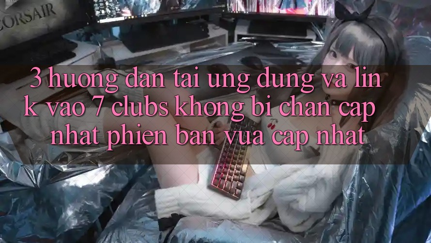 3. Hướng Dẫn Tải Ứng dụng Và Link Vào 7 clubs Không Bị Chặn - Cập Nhật Phiên bản vừa cập nhật