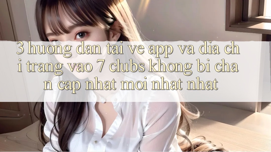 3. Hướng dẫn Tải về App Và Địa chỉ trang Vào 7 clubs Không Bị Chặn - Cập Nhật Mới nhất Nhất