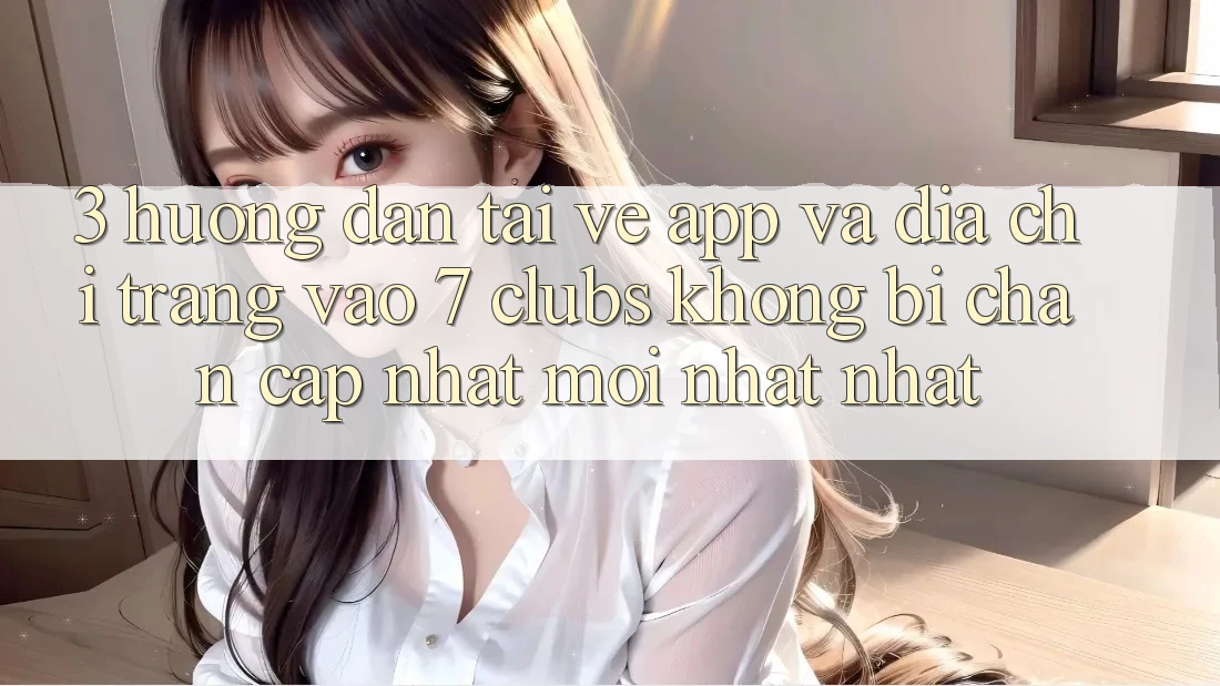 3. Hướng dẫn Tải về App Và Địa chỉ trang Vào 7 clubs Không Bị Chặn - Cập Nhật Mới nhất Nhất