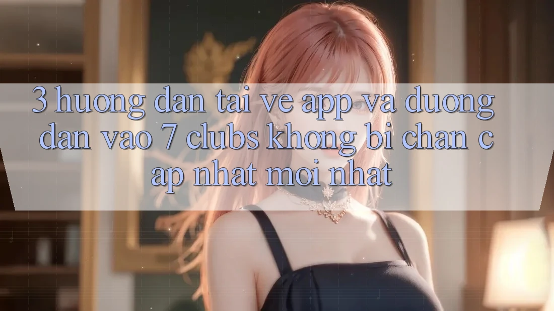 3. Hướng Dẫn Tải về App Và Đường dẫn Vào 7 clubs Không Bị Chặn - Cập Nhật Mới Nhất