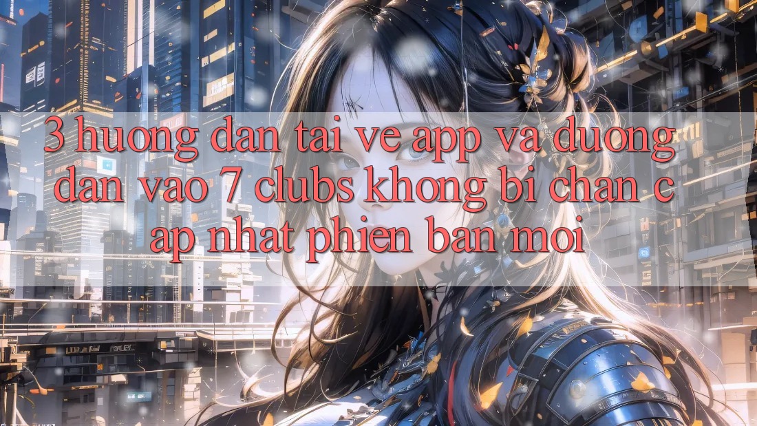 3. Hướng Dẫn Tải về App Và Đường dẫn Vào 7 clubs Không Bị Chặn - Cập Nhật Phiên bản mới